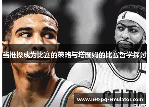 当推搡成为比赛的策略与塔图姆的比赛哲学探讨