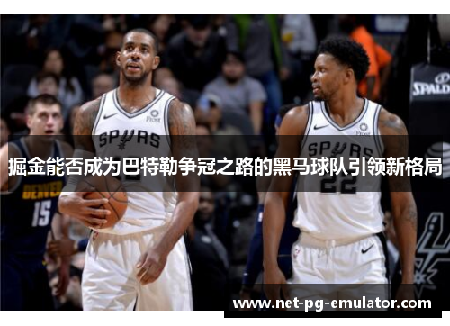 掘金能否成为巴特勒争冠之路的黑马球队引领新格局