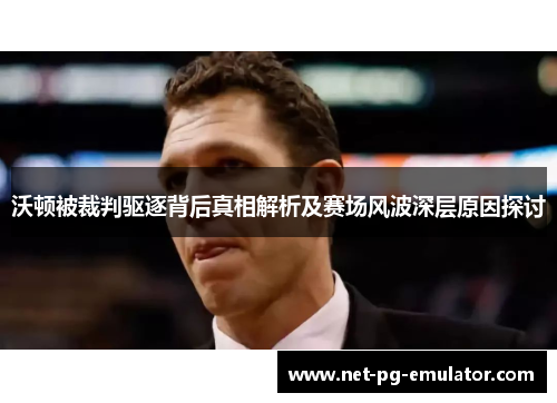 沃顿被裁判驱逐背后真相解析及赛场风波深层原因探讨