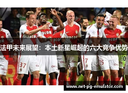 法甲未来展望：本土新星崛起的六大竞争优势