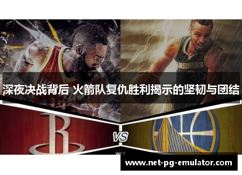 深夜决战背后 火箭队复仇胜利揭示的坚韧与团结