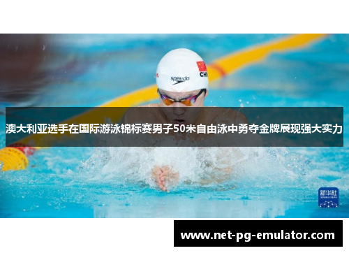 澳大利亚选手在国际游泳锦标赛男子50米自由泳中勇夺金牌展现强大实力