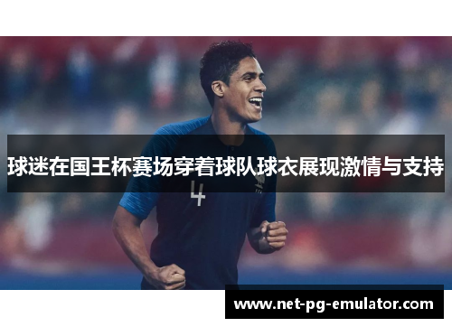 球迷在国王杯赛场穿着球队球衣展现激情与支持
