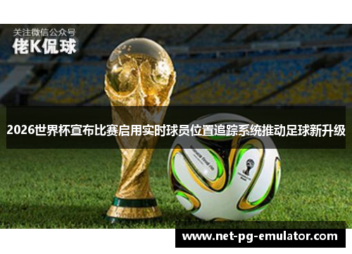 2026世界杯宣布比赛启用实时球员位置追踪系统推动足球新升级