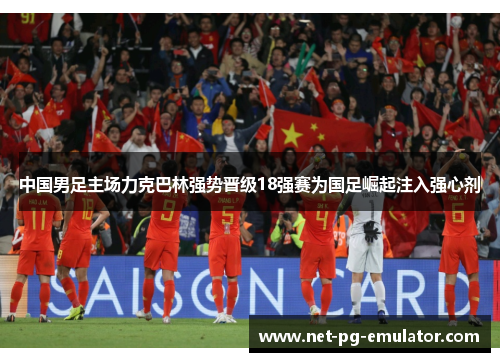 中国男足主场力克巴林强势晋级18强赛为国足崛起注入强心剂