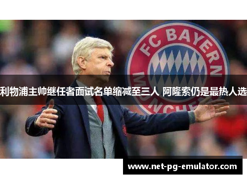 利物浦主帅继任者面试名单缩减至三人 阿隆索仍是最热人选