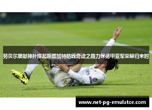 努贝尔屡献神扑撑起斯图加特防线奇迹之路力保德甲亚军荣耀归来时