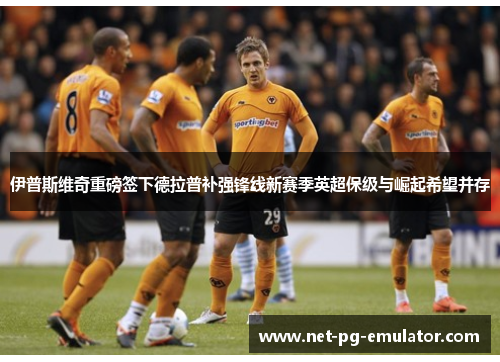 伊普斯维奇重磅签下德拉普补强锋线新赛季英超保级与崛起希望并存