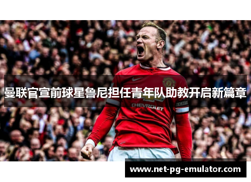 曼联官宣前球星鲁尼担任青年队助教开启新篇章