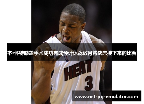 本·怀特膝盖手术成功完成预计休战数月将缺席接下来的比赛