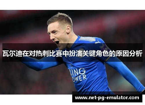 瓦尔迪在对热刺比赛中扮演关键角色的原因分析
