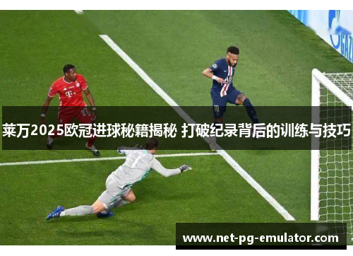 莱万2025欧冠进球秘籍揭秘 打破纪录背后的训练与技巧