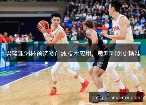 男篮亚洲杯预选赛门线技术应用，裁判判罚更精准