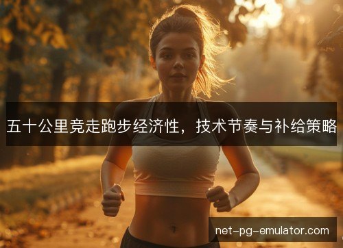 五十公里竞走跑步经济性，技术节奏与补给策略