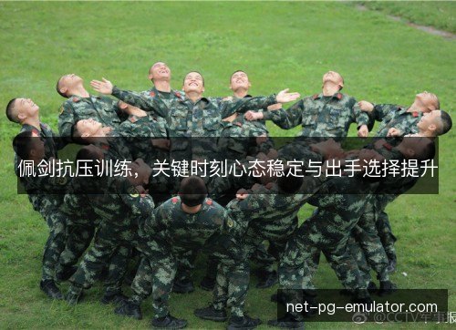 佩剑抗压训练，关键时刻心态稳定与出手选择提升