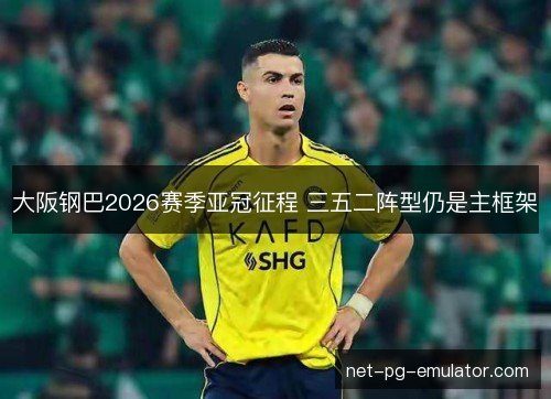 大阪钢巴2026赛季亚冠征程 三五二阵型仍是主框架
