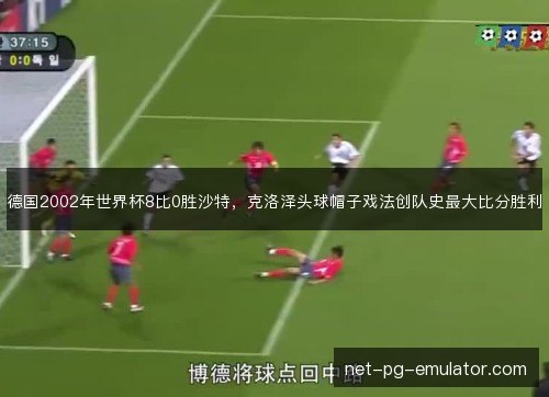 德国2002年世界杯8比0胜沙特，克洛泽头球帽子戏法创队史最大比分胜利